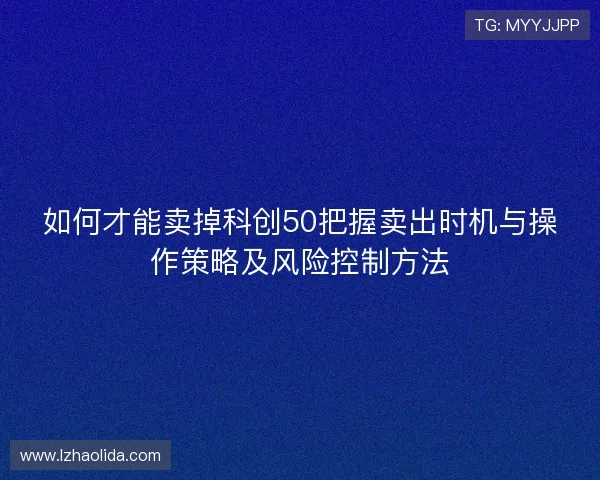 如何才能卖掉科创50把握卖出时机与操作策略及风险控制方法 如何才能卖掉科创50把握卖出时机与操作策略及风险控制方法
