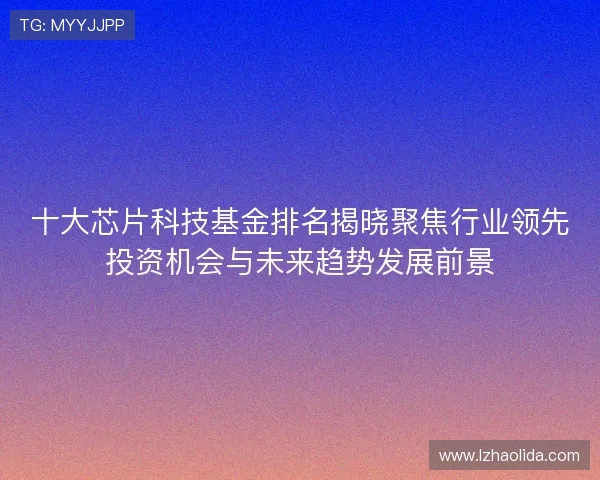 十大芯片科技基金排名揭晓聚焦行业领先投资机会与未来趋势发展前景 十大芯片科技基金排名揭晓聚焦行业领先投资机会与未来趋势发展前景